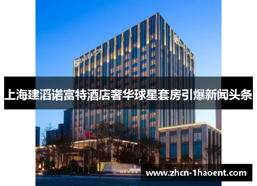 上海建滔诺富特酒店奢华球星套房引爆新闻头条 上海建滔诺富特酒店奢华球星套房引爆新闻头条