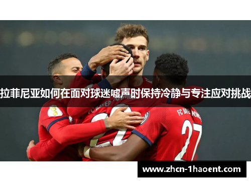 拉菲尼亚如何在面对球迷嘘声时保持冷静与专注应对挑战
