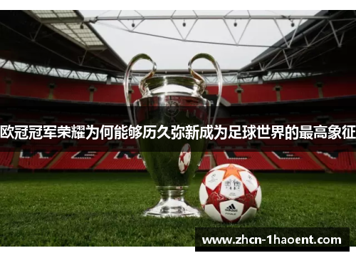 欧冠冠军荣耀为何能够历久弥新成为足球世界的最高象征 欧冠冠军荣耀为何能够历久弥新成为足球世界的最高象征
