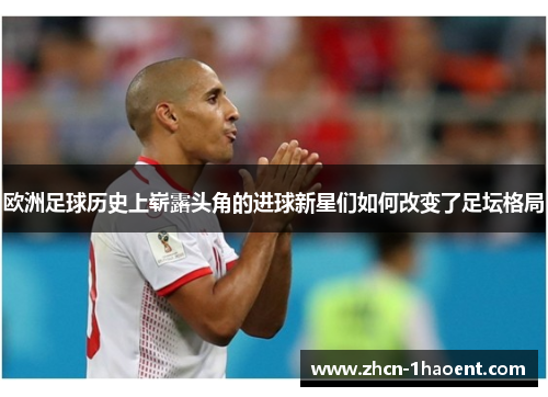 欧洲足球历史上崭露头角的进球新星们如何改变了足坛格局 欧洲足球历史上崭露头角的进球新星们如何改变了足坛格局