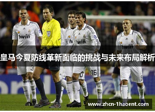 皇马今夏防线革新面临的挑战与未来布局解析 皇马今夏防线革新面临的挑战与未来布局解析