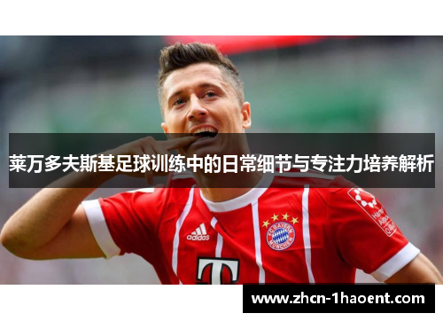 莱万多夫斯基足球训练中的日常细节与专注力培养解析 莱万多夫斯基足球训练中的日常细节与专注力培养解析