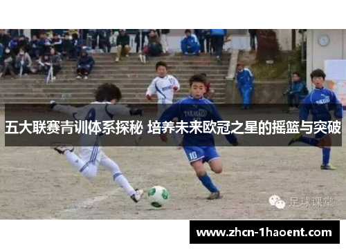 五大联赛青训体系探秘 培养未来欧冠之星的摇篮与突破 五大联赛青训体系探秘 培养未来欧冠之星的摇篮与突破