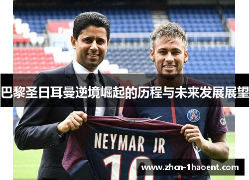 巴黎圣日耳曼逆境崛起的历程与未来发展展望 巴黎圣日耳曼逆境崛起的历程与未来发展展望