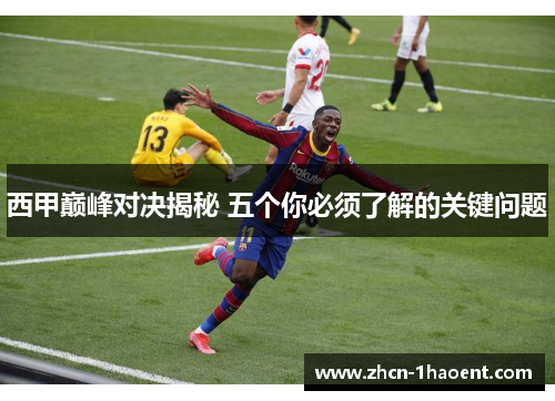西甲巅峰对决揭秘 五个你必须了解的关键问题 西甲巅峰对决揭秘 五个你必须了解的关键问题