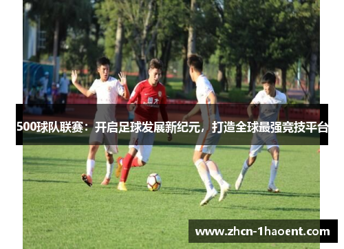 500球队联赛:开启足球发展新纪元,打造全球最强竞技平台 500球队联赛:开启足球发展新纪元,打造全球最强竞技平台