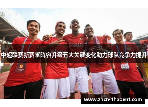 中超联赛新赛季阵容升级五大关键变化助力球队竞争力提升 中超联赛新赛季阵容升级五大关键变化助力球队竞争力提升