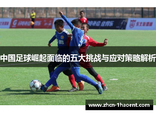 中国足球崛起面临的五大挑战与应对策略解析 中国足球崛起面临的五大挑战与应对策略解析