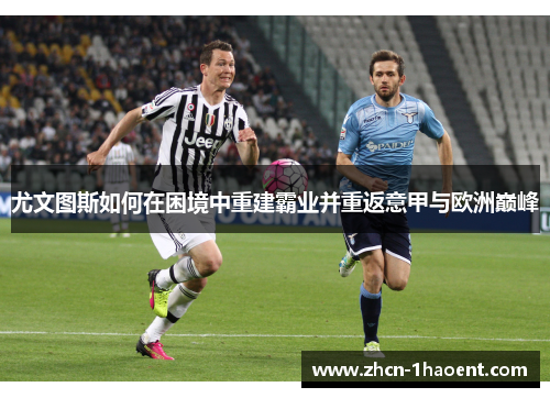 尤文图斯如何在困境中重建霸业并重返意甲与欧洲巅峰 尤文图斯如何在困境中重建霸业并重返意甲与欧洲巅峰