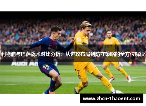 利物浦与巴萨战术对比分析：从进攻布局到防守策略的全方位解读