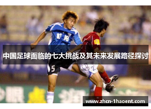 中国足球面临的七大挑战及其未来发展路径探讨 中国足球面临的七大挑战及其未来发展路径探讨
