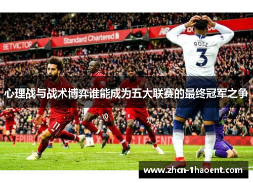 心理战与战术博弈谁能成为五大联赛的最终冠军之争 心理战与战术博弈谁能成为五大联赛的最终冠军之争