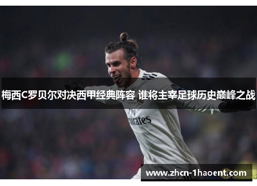 梅西C罗贝尔对决西甲经典阵容 谁将主宰足球历史巅峰之战 梅西C罗贝尔对决西甲经典阵容 谁将主宰足球历史巅峰之战