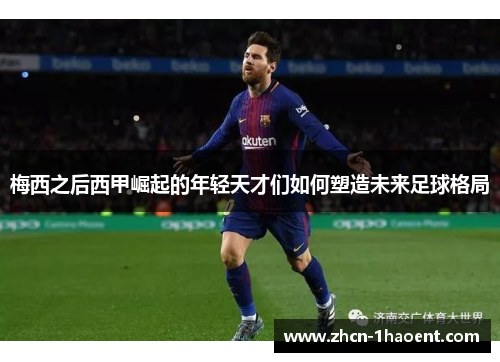 梅西之后西甲崛起的年轻天才们如何塑造未来足球格局 梅西之后西甲崛起的年轻天才们如何塑造未来足球格局