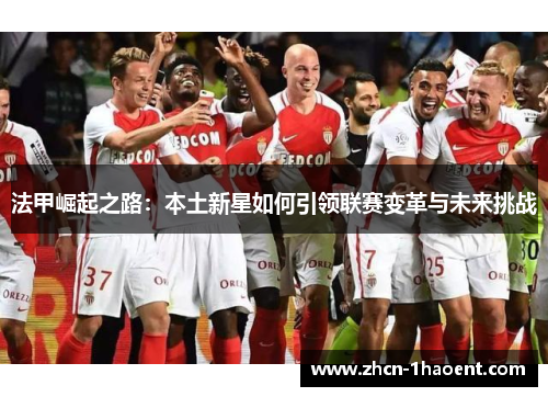 法甲崛起之路:本土新星如何引领联赛变革与未来挑战 法甲崛起之路:本土新星如何引领联赛变革与未来挑战