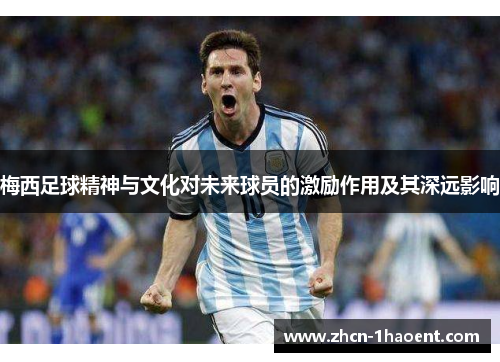 梅西足球精神与文化对未来球员的激励作用及其深远影响 梅西足球精神与文化对未来球员的激励作用及其深远影响