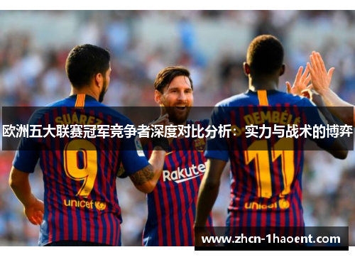 欧洲五大联赛冠军竞争者深度对比分析:实力与战术的博弈 欧洲五大联赛冠军竞争者深度对比分析:实力与战术的博弈