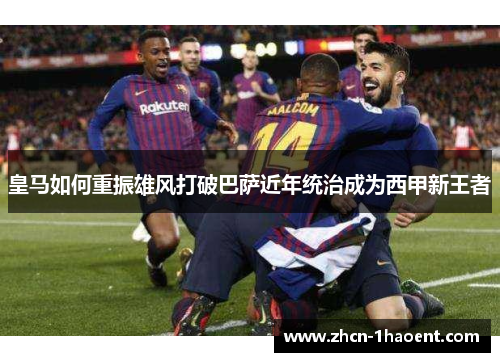 皇马如何重振雄风打破巴萨近年统治成为西甲新王者 皇马如何重振雄风打破巴萨近年统治成为西甲新王者