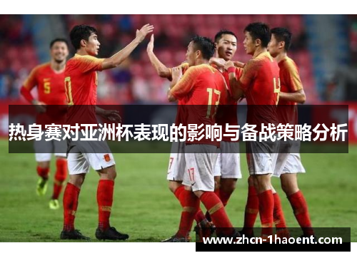 热身赛对亚洲杯表现的影响与备战策略分析 热身赛对亚洲杯表现的影响与备战策略分析