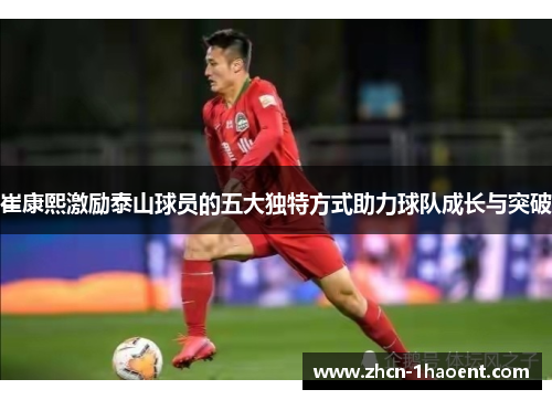 崔康熙激励泰山球员的五大独特方式助力球队成长与突破