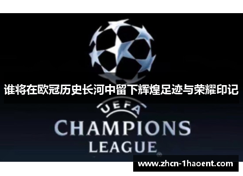 谁将在欧冠历史长河中留下辉煌足迹与荣耀印记