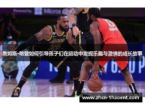 詹姆斯·哈登如何引导孩子们在运动中发现乐趣与激情的成长故事 詹姆斯·哈登如何引导孩子们在运动中发现乐趣与激情的成长故事