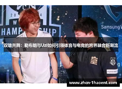 双雄共舞:勒布朗与Uzi如何引领体育与电竞的跨界融合新潮流 双雄共舞:勒布朗与Uzi如何引领体育与电竞的跨界融合新潮流