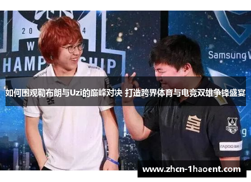 如何围观勒布朗与Uzi的巅峰对决 打造跨界体育与电竞双雄争锋盛宴