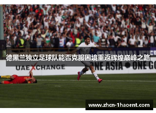 德黑兰独立足球队能否克服困境重返辉煌巅峰之路