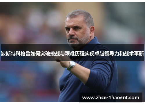 波斯特科格鲁如何突破挑战与艰难历程实现卓越领导力和战术革新 波斯特科格鲁如何突破挑战与艰难历程实现卓越领导力和战术革新