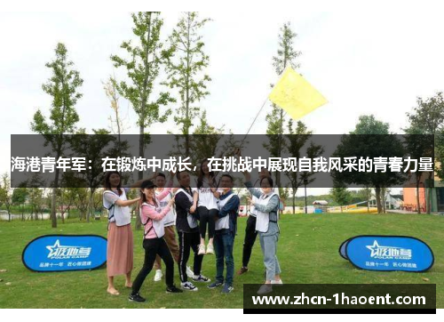 海港青年军:在锻炼中成长,在挑战中展现自我风采的青春力量 海港青年军:在锻炼中成长,在挑战中展现自我风采的青春力量