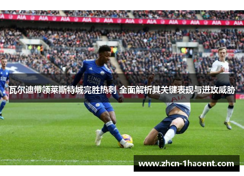 瓦尔迪带领莱斯特城完胜热刺 全面解析其关键表现与进攻威胁 瓦尔迪带领莱斯特城完胜热刺 全面解析其关键表现与进攻威胁