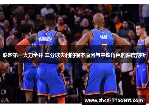 联盟第一火力全开 三分球失利的根本原因与中锋角色的深度剖析 联盟第一火力全开 三分球失利的根本原因与中锋角色的深度剖析
