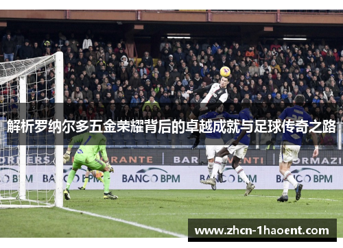 解析罗纳尔多五金荣耀背后的卓越成就与足球传奇之路