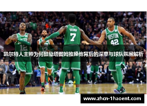 凯尔特人主帅为何鼓励塔图姆推搡他背后的深意与球队氛围解析 凯尔特人主帅为何鼓励塔图姆推搡他背后的深意与球队氛围解析