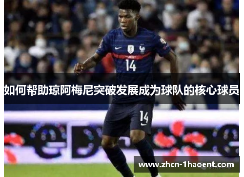 如何帮助琼阿梅尼突破发展成为球队的核心球员