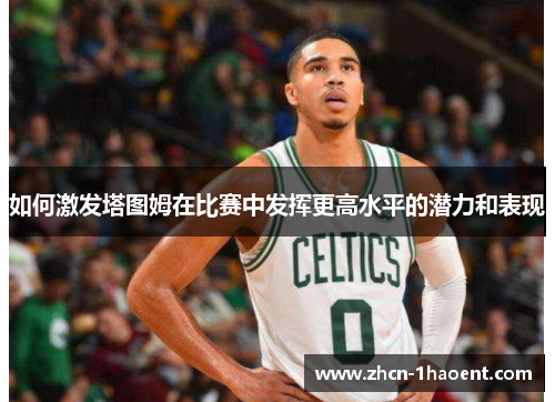 如何激发塔图姆在比赛中发挥更高水平的潜力和表现 如何激发塔图姆在比赛中发挥更高水平的潜力和表现