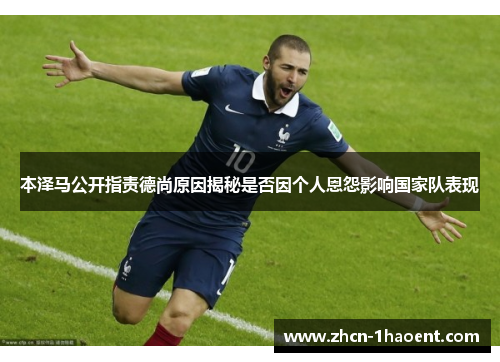 本泽马公开指责德尚原因揭秘是否因个人恩怨影响国家队表现 本泽马公开指责德尚原因揭秘是否因个人恩怨影响国家队表现