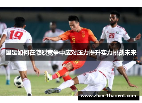 国足如何在激烈竞争中应对压力提升实力挑战未来 国足如何在激烈竞争中应对压力提升实力挑战未来