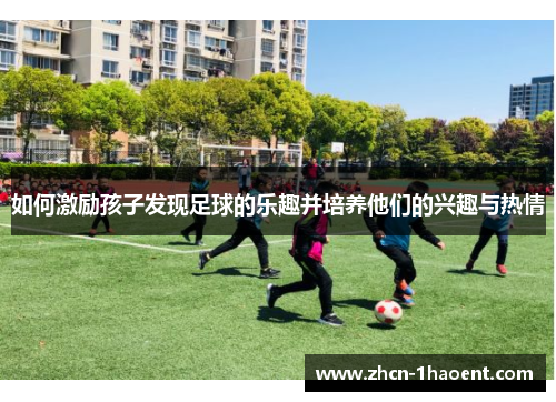 如何激励孩子发现足球的乐趣并培养他们的兴趣与热情 如何激励孩子发现足球的乐趣并培养他们的兴趣与热情