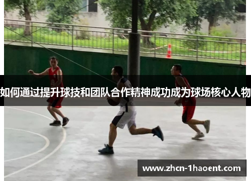如何通过提升球技和团队合作精神成功成为球场核心人物