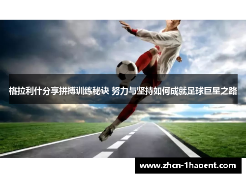 格拉利什分享拼搏训练秘诀 努力与坚持如何成就足球巨星之路 格拉利什分享拼搏训练秘诀 努力与坚持如何成就足球巨星之路