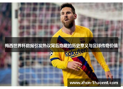 梅西世界杯数据引发热议背后隐藏的历史意义与足球传奇价值 梅西世界杯数据引发热议背后隐藏的历史意义与足球传奇价值