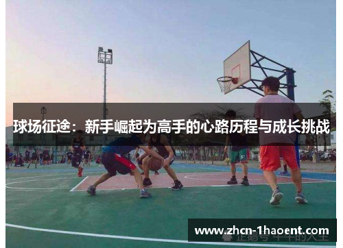 球场征途:新手崛起为高手的心路历程与成长挑战 球场征途:新手崛起为高手的心路历程与成长挑战