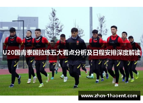 U20国青泰国拉练五大看点分析及日程安排深度解读 U20国青泰国拉练五大看点分析及日程安排深度解读