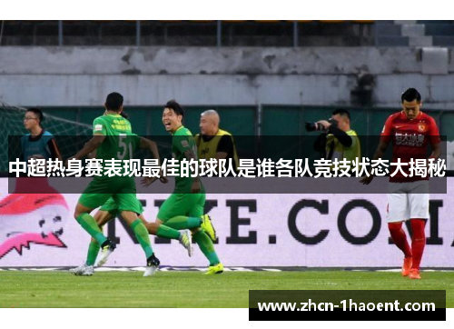 中超热身赛表现最佳的球队是谁各队竞技状态大揭秘 中超热身赛表现最佳的球队是谁各队竞技状态大揭秘