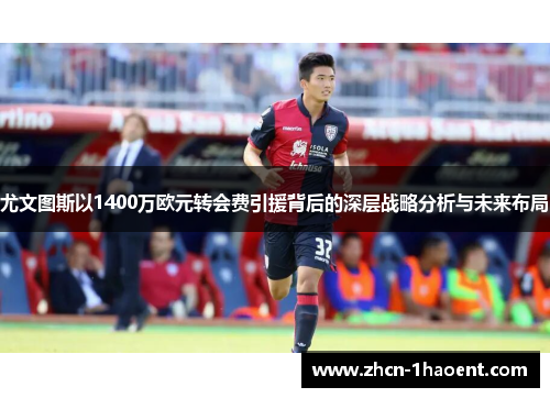 尤文图斯以1400万欧元转会费引援背后的深层战略分析与未来布局