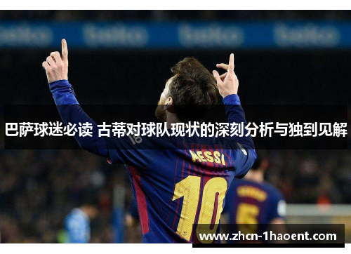 巴萨球迷必读 古蒂对球队现状的深刻分析与独到见解 巴萨球迷必读 古蒂对球队现状的深刻分析与独到见解