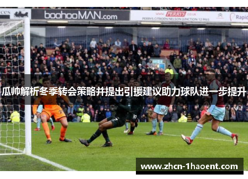 瓜帅解析冬季转会策略并提出引援建议助力球队进一步提升 瓜帅解析冬季转会策略并提出引援建议助力球队进一步提升