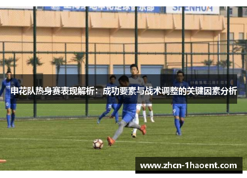 申花队热身赛表现解析:成功要素与战术调整的关键因素分析 申花队热身赛表现解析:成功要素与战术调整的关键因素分析